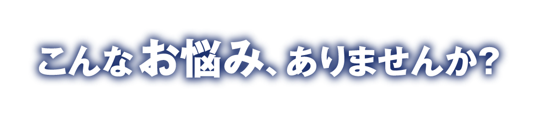 こんなお悩み、ありませんか？